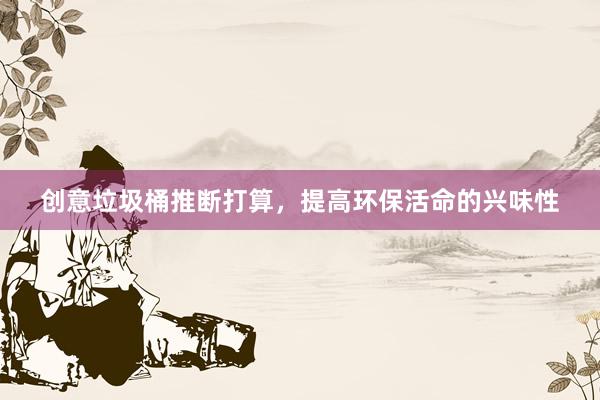 创意垃圾桶推断打算，提高环保活命的兴味性