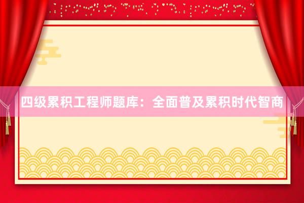 四级累积工程师题库：全面普及累积时代智商