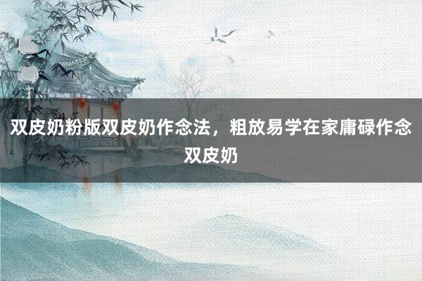 双皮奶粉版双皮奶作念法，粗放易学在家庸碌作念双皮奶