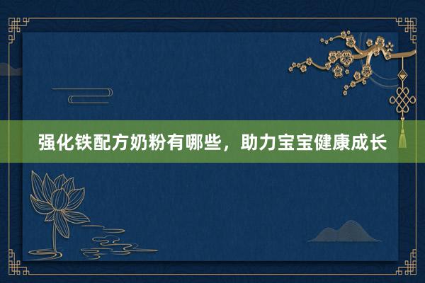 强化铁配方奶粉有哪些，助力宝宝健康成长