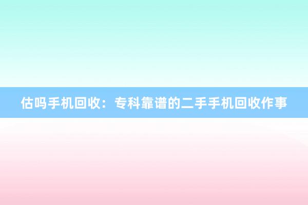 估吗手机回收：专科靠谱的二手手机回收作事