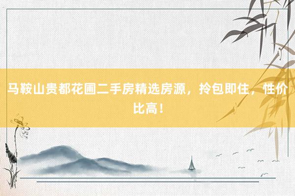马鞍山贵都花圃二手房精选房源，拎包即住，性价比高！